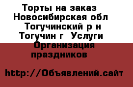 Торты на заказ. - Новосибирская обл., Тогучинский р-н, Тогучин г. Услуги » Организация праздников   